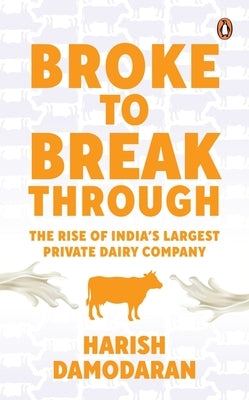 Broke to Breakthrough: The Rise of India's Largest Private Dairy Company by Damodaran, Harish