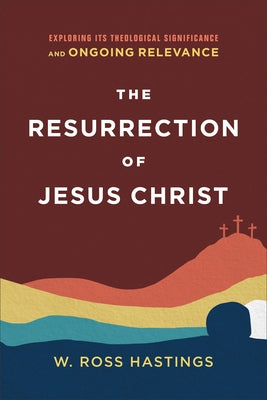 The Resurrection of Jesus Christ: Exploring Its Theological Significance and Ongoing Relevance by Hastings, W. Ross