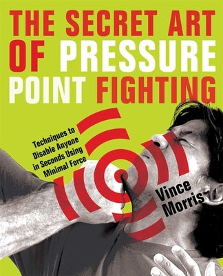 The Secret Art of Pressure Point Fighting: Techniques to Disable Anyone in Seconds Using Minimal Force by Morris, Vince