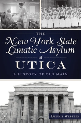 The New York State Lunatic Asylum at Utica: A History of Old Main by Webster, Dennis
