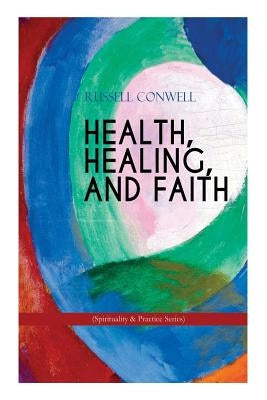 HEALTH, HEALING, AND FAITH (Spirituality & Practice Series): New Thought Book on Effective Prayer, Spiritual Growth and Healing by Conwell, Russell