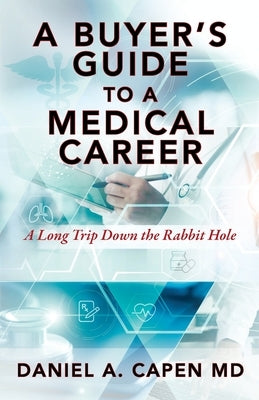 A Buyer's Guide to a Medical Career: A Long Trip Down the Rabbit Hole by Capen, Daniel A.