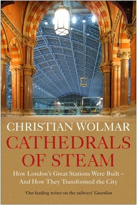 Cathedrals of Steam: How London's Great Stations Were Built - And How They Transformed the City by Wolmar, Christian