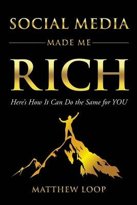 Social Media Made Me Rich: Here's How It Can Do the Same for You by Loop, Matthew