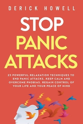 Stop Panic Attacks: 23 Powerful Relaxation Techniques to End Panic Attacks, Keep Calm and Overcome Phobias. Regain Control of Your Life an by Howell, Derick