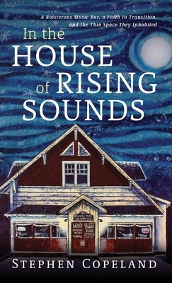 In the House of Rising Sounds: A Boisterous Music Bar, a Faith in Transition, and the Thin Space They Inhabited by Copeland, Stephen