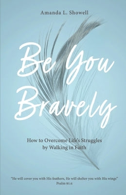 Be You Bravely: How to Overcome Life's Struggles by Walking in Faith by Showell, Amanda L.
