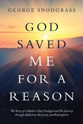 God Saved Me for a Reason: The Story of a Modern-Day Prodigal and His Journey Through Addiction, Recovery, and Redemption by George Snodgrass
