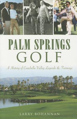 Palm Springs Golf: A History of Coachella Valley Legends & Fairways by Bohannan, Larry