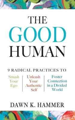 The Good Human: 9 Radical Practices to Smash Your Ego, Unleash Your Authentic Self, and Foster Connection in a Divided World by Hammer, Dawn K.