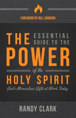 The Essential Guide to the Power of the Holy Spirit: God's Miraculous Gifts at Work Today by Clark, Randy