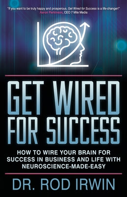 Get Wired for Success: How to Wire Your Brain for Success in Business and Life with Neuroscience-Made-Easy! by Irwin, Rod