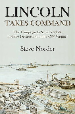 Lincoln Takes Command: The Campaign to Seize Norfolk and the Destruction of the CSS Virginia by Norder, Steve