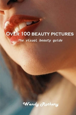 Over 100 beauty pictures: The visual beauty guide by Wendy Rothery