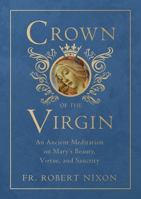 Crown of the Virgin: An Ancient Meditation on Mary's Beauty, Virtue, and Sanctity by Nixon, Robert