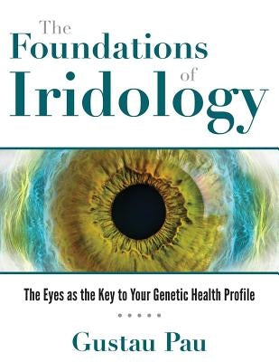 The Foundations of Iridology: The Eyes as the Key to Your Genetic Health Profile by Pau, Gustau