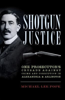 Shotgun Justice:: One Prosecutor's Crusade Against Crime & Corruption in Alexandria & Arlington by Pope, Michael Lee