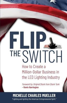 Flip the Switch: How to Create a Million-Dollar Business in the Lighting Industry by Charles Mueller, Michelle