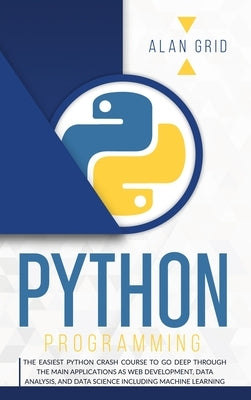 Python Programming: The Easiest Python Crash Course to Go Deep Through the Main Applications as Web Development, Data Analysis, and Data S by Grid, Alan