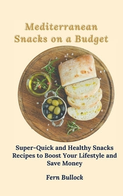 Mediterranean Snacks on a Budget: Super-Quick and Healthy Snacks Recipes to Boost Your Lifestyle and Save Money by Bullock, Fern