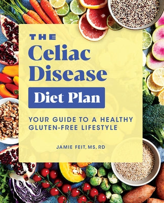 The Celiac Disease Diet Plan: Your Guide to a Healthy Gluten-Free Lifestyle by Feit, Jamie, MS Rd