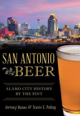 San Antonio Beer: Alamo City History by the Pint by Banas, Jeremy