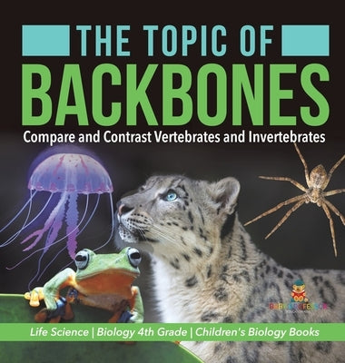The Topic of Backbones: Compare and Contrast Vertebrates and Invertebrates - Life Science - Biology 4th Grade - Children's Biology Books by Baby Professor