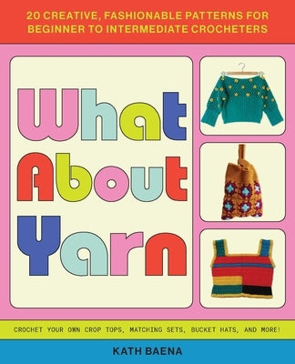 What about Yarn: 20 Creative, Fashionable Patterns for Beginner to Intermediate Crocheters by Baena, Kath