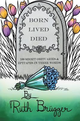 Born Lived Died: 100 Short Obituaries & Epitaphs in Three Words by Brugger, Ruth
