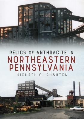 Relics of Anthracite in Northeastern Pennsylvania by Rushton, Michael G.