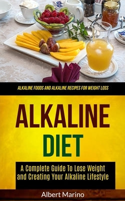 Alkaline Diet: A Complete Guide to Lose Weight and Creating Your Alkaline Lifestyle (Alkaline Foods and Alkaline Recipes for Weight L by Marino, Albert