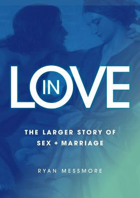 In Love: The Larger Story of Sex and Marriage by Messmore, Ryan