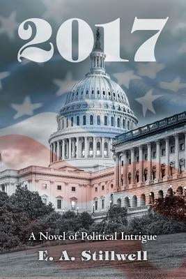 2017: A Novel of Political Intrigue by Stillwell, E. A.
