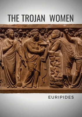 The Trojan Women: A tragedy by the Greek playwright Euripides by Euripides