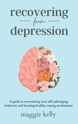 Recovering from Depression: A guide to overcoming your self-sabotaging behaviors and learning healthy coping mechanisms by Kelly, Maggie