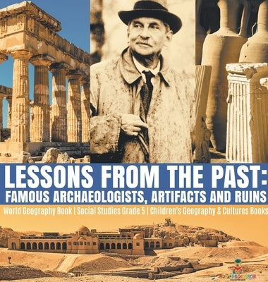 Lessons from the Past: Famous Archaeologists, Artifacts and Ruins - World Geography Book - Social Studies Grade 5 - Children's Geography & Cu by Baby Professor