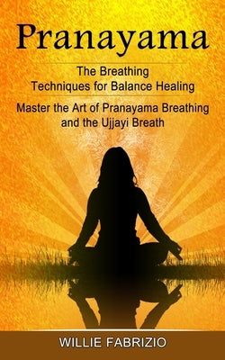 Pranayama: The Breathing Techniques for Balance Healing (Master the Art of Pranayama Breathing and the Ujjayi Breath) by Fabrizio, Willie
