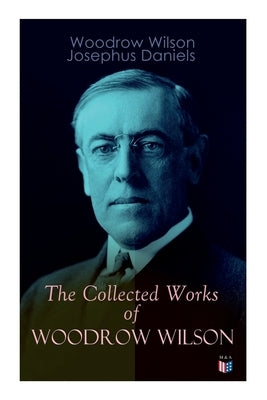 The Collected Works of Woodrow Wilson: The New Freedom, Congressional Government, George Washington, Essays, Inaugural Addresses, State of the Union A by Wilson, Woodrow