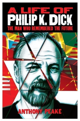 A Life of Philip K. Dick: The Man Who Remembered the Future by Peake, Anthony