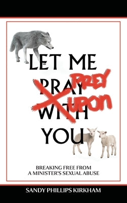 Let Me Prey Upon You: Breaking Free from a Minister's Sexual Abuse by Kirkham, Sandy Phillips