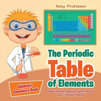 The Periodic Table of Elements - Alkali Metals, Alkaline Earth Metals and Transition Metals - Children's Chemistry Book by Baby Professor