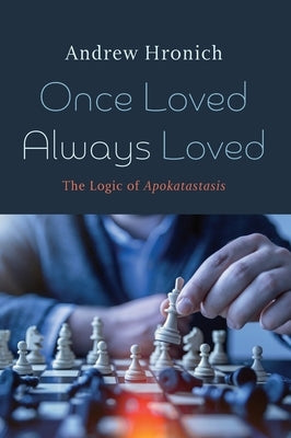 Once Loved Always Loved: The Logic of Apokatastasis by Hronich, Andrew