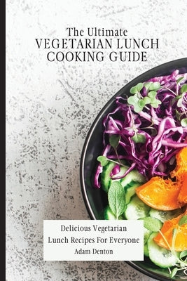 The Ultimate Vegetarian Lunch Cooking Guide: Delicious Vegetarian Lunch Recipes For Everyone by Denton, Adam
