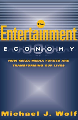 The Entertainment Economy: How Mega-Media Forces Are Transforming Our Lives by Wolf, Michael