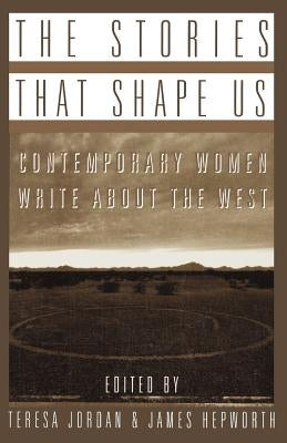 The Stories That Shape Us: Contemporary Women Write about the West: An Anthology by Jordan, Teresa