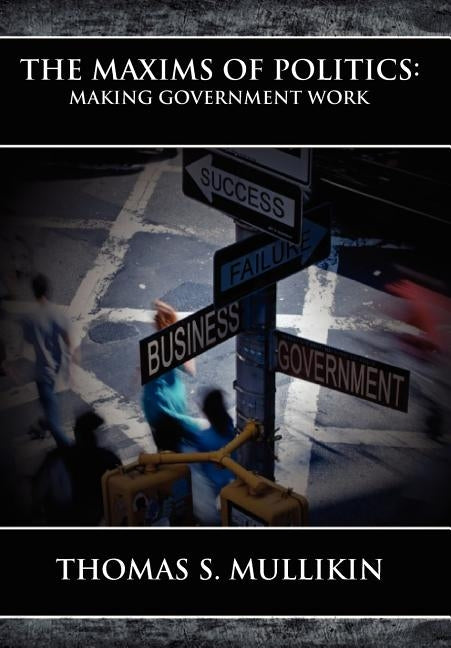 The Maxims of Politics: Making Government Work by Mullikin, Thomas S.