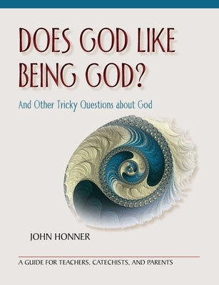 Does God Like Being God? And Other Tricky Questions about Go: A Guide for Teachers, Catechists, and Parents by Honner, John