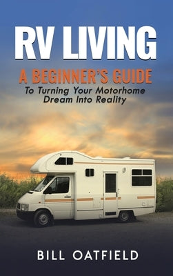 RV Living: A Beginner's Guide To Turning Your Motorhome Dream Into Reality by Oatfield, Bill