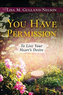 You Have Permission: To Live Your Heart's Desire by Gulland-Nelson, Lisa M.