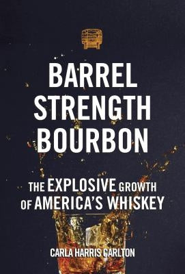 Barrel Strength Bourbon: The Explosive Growth of America's Whiskey by Carlton, Carla Harris